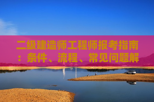 二级建造师工程师报考指南：条件、流程、常见问题解答