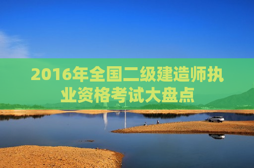 2016年全国二级建造师执业资格考试大盘点