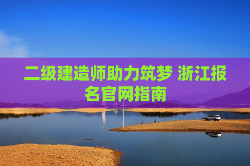 二级建造师助力筑梦 浙江报名官网指南