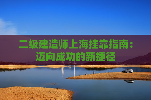 二级建造师上海挂靠指南：迈向成功的新捷径