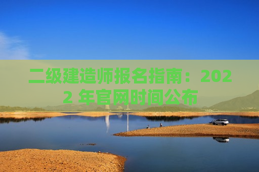 二级建造师报名指南：2022 年官网时间公布