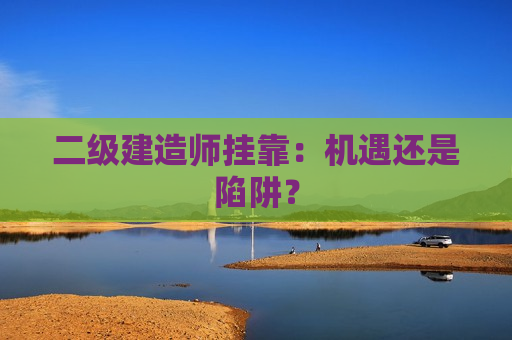 二级建造师挂靠：机遇还是陷阱？