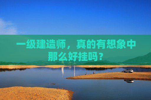 一级建造师，真的有想象中那么好挂吗？