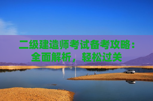 二级建造师考试备考攻略：全面解析，轻松过关