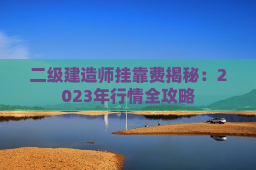 二级建造师挂靠费揭秘：2023年行情全攻略