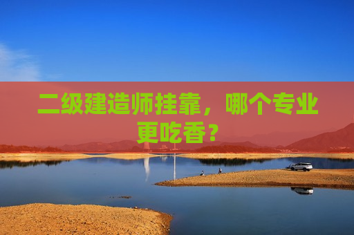 二级建造师挂靠，哪个专业更吃香？