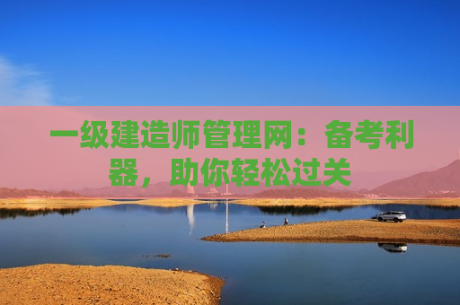 一级建造师管理网：备考利器，助你轻松过关