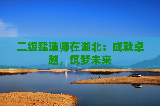 二级建造师在湖北：成就卓越，筑梦未来