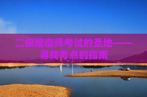 二级建造师考试的圣地——寻找考点的指南